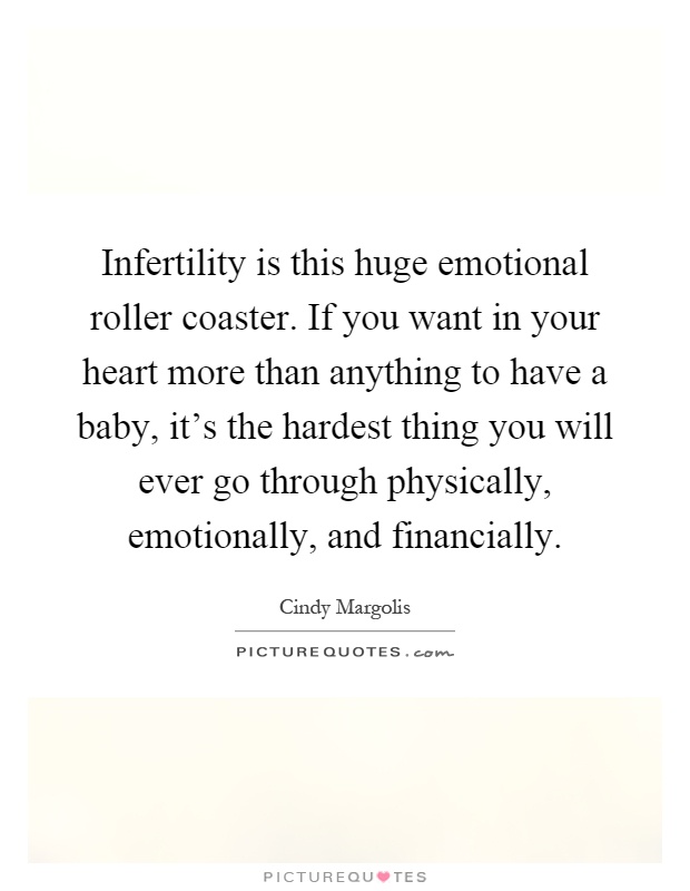 Infertility is this huge emotional roller coaster. If you want in your heart more than anything to have a baby, it's the hardest thing you will ever go through physically, emotionally, and financially Picture Quote #1