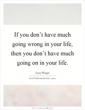 If you don’t have much going wrong in your life, then you don’t have much going on in your life Picture Quote #1