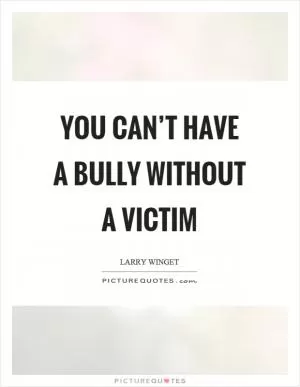 You can’t have a bully without a victim Picture Quote #1