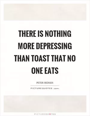 There is nothing more depressing than toast that no one eats Picture Quote #1