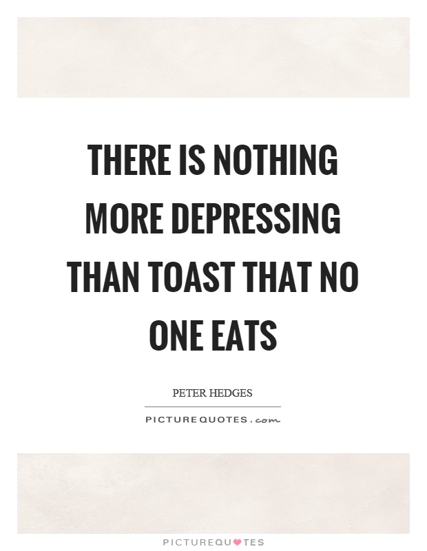 There is nothing more depressing than toast that no one eats Picture Quote #1