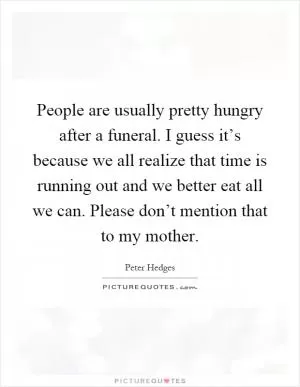 People are usually pretty hungry after a funeral. I guess it’s because we all realize that time is running out and we better eat all we can. Please don’t mention that to my mother Picture Quote #1