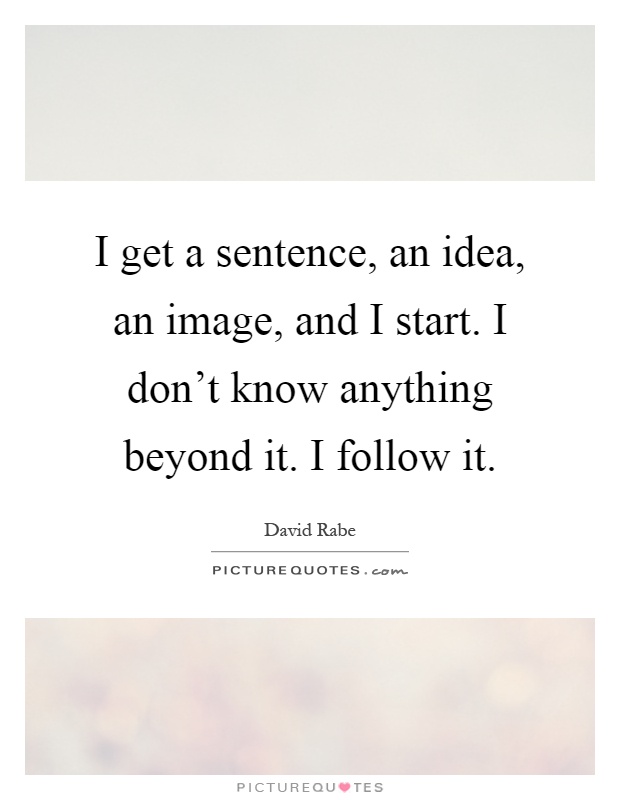 I get a sentence, an idea, an image, and I start. I don't know anything beyond it. I follow it Picture Quote #1