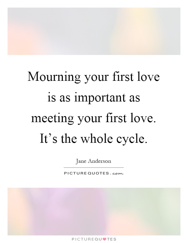 Mourning your first love is as important as meeting your first love. It's the whole cycle Picture Quote #1