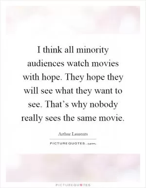I think all minority audiences watch movies with hope. They hope they will see what they want to see. That’s why nobody really sees the same movie Picture Quote #1