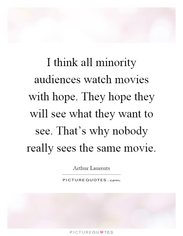 I think all minority audiences watch movies with hope. They hope they will see what they want to see. That's why nobody really sees the same movie Picture Quote #1