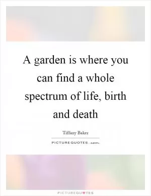 A garden is where you can find a whole spectrum of life, birth and death Picture Quote #1