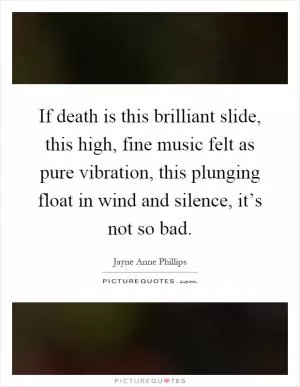 If death is this brilliant slide, this high, fine music felt as pure vibration, this plunging float in wind and silence, it’s not so bad Picture Quote #1