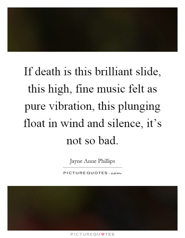If death is this brilliant slide, this high, fine music felt as pure vibration, this plunging float in wind and silence, it's not so bad Picture Quote #1