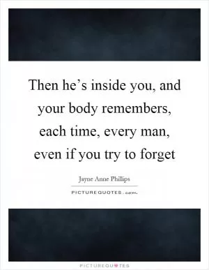 Then he’s inside you, and your body remembers, each time, every man, even if you try to forget Picture Quote #1