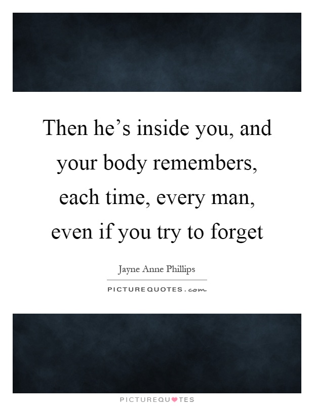 Then he's inside you, and your body remembers, each time, every man, even if you try to forget Picture Quote #1