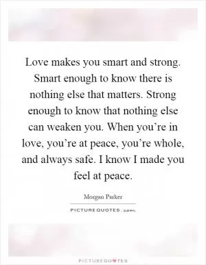 Love makes you smart and strong. Smart enough to know there is nothing else that matters. Strong enough to know that nothing else can weaken you. When you’re in love, you’re at peace, you’re whole, and always safe. I know I made you feel at peace Picture Quote #1