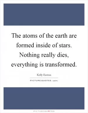 The atoms of the earth are formed inside of stars. Nothing really dies, everything is transformed Picture Quote #1