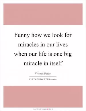 Funny how we look for miracles in our lives when our life is one big miracle in itself Picture Quote #1