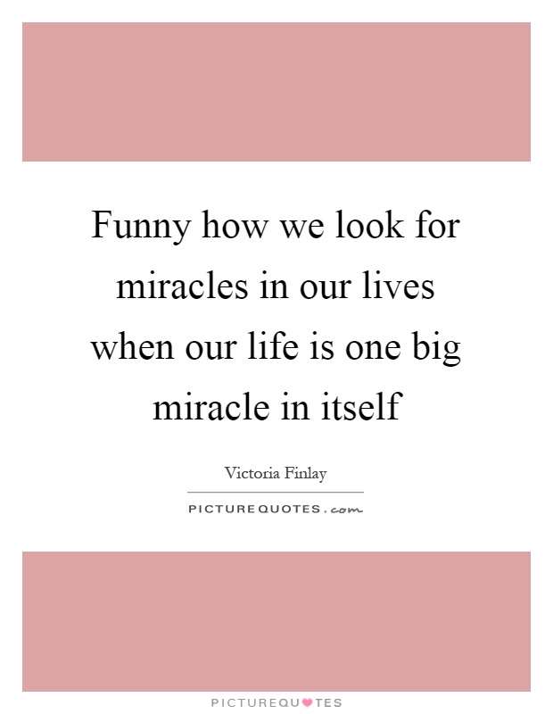 Funny how we look for miracles in our lives when our life is one big miracle in itself Picture Quote #1