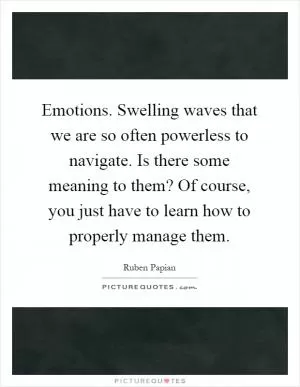 Emotions. Swelling waves that we are so often powerless to navigate. Is there some meaning to them? Of course, you just have to learn how to properly manage them Picture Quote #1