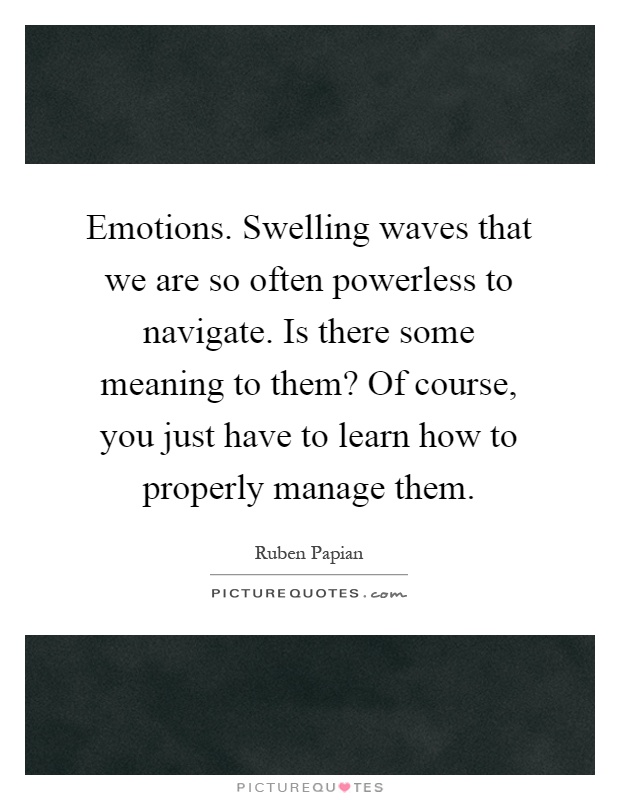Emotions. Swelling waves that we are so often powerless to navigate. Is there some meaning to them? Of course, you just have to learn how to properly manage them Picture Quote #1