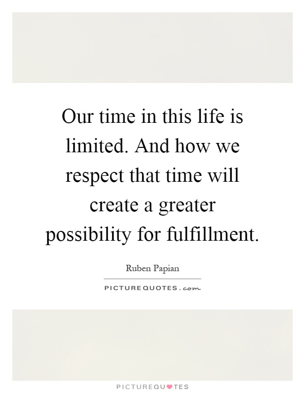 Our time in this life is limited. And how we respect that time will create a greater possibility for fulfillment Picture Quote #1