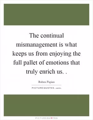 The continual mismanagement is what keeps us from enjoying the full pallet of emotions that truly enrich us Picture Quote #1