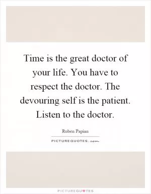 Time is the great doctor of your life. You have to respect the doctor. The devouring self is the patient. Listen to the doctor Picture Quote #1