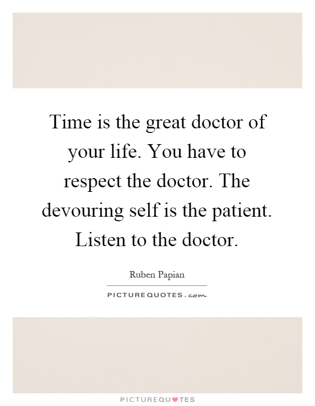 Time is the great doctor of your life. You have to respect the doctor. The devouring self is the patient. Listen to the doctor Picture Quote #1