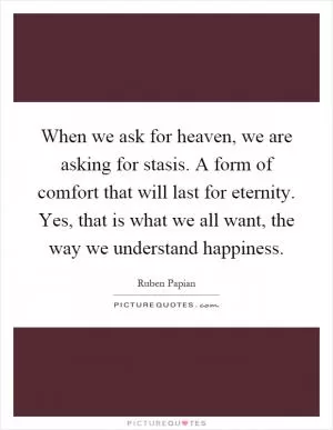 When we ask for heaven, we are asking for stasis. A form of comfort that will last for eternity. Yes, that is what we all want, the way we understand happiness Picture Quote #1