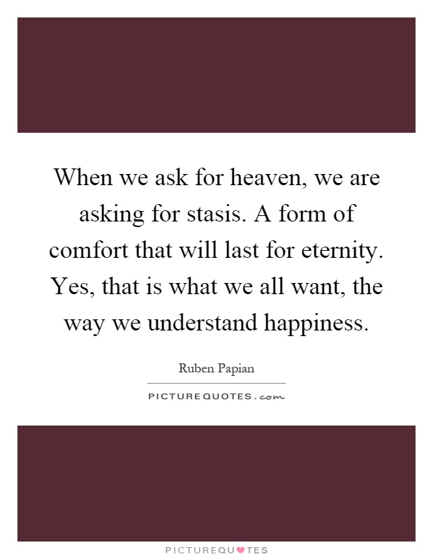 When we ask for heaven, we are asking for stasis. A form of comfort that will last for eternity. Yes, that is what we all want, the way we understand happiness Picture Quote #1