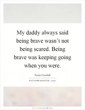 My daddy always said being brave wasn’t not being scared. Being brave was keeping going when you were Picture Quote #1