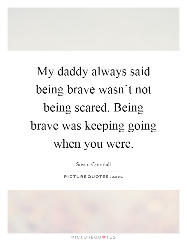 My daddy always said being brave wasn't not being scared. Being brave was keeping going when you were Picture Quote #1