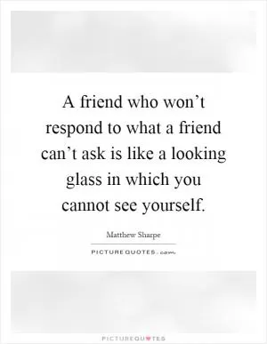 A friend who won’t respond to what a friend can’t ask is like a looking glass in which you cannot see yourself Picture Quote #1