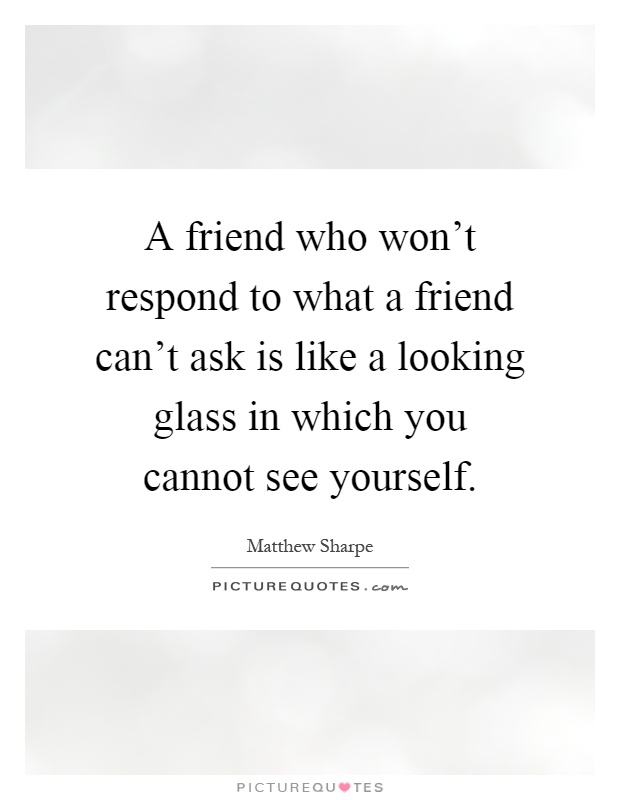 A friend who won't respond to what a friend can't ask is like a looking glass in which you cannot see yourself Picture Quote #1
