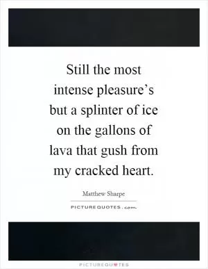 Still the most intense pleasure’s but a splinter of ice on the gallons of lava that gush from my cracked heart Picture Quote #1