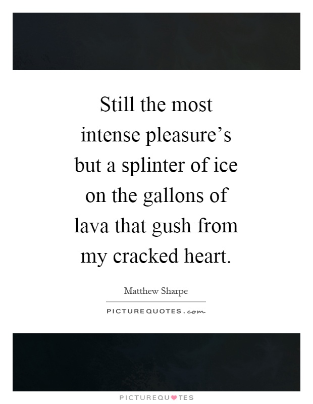 Still the most intense pleasure's but a splinter of ice on the gallons of lava that gush from my cracked heart Picture Quote #1