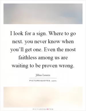 I look for a sign. Where to go next. you never know when you’ll get one. Even the most faithless among us are waiting to be proven wrong Picture Quote #1