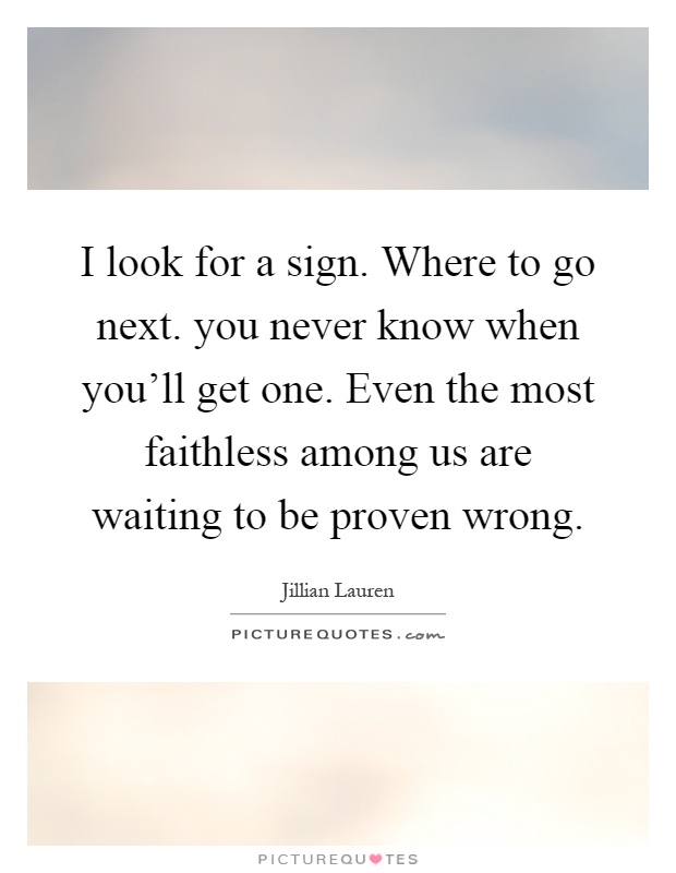 I look for a sign. Where to go next. you never know when you'll get one. Even the most faithless among us are waiting to be proven wrong Picture Quote #1