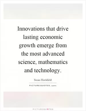 Innovations that drive lasting economic growth emerge from the most advanced science, mathematics and technology Picture Quote #1