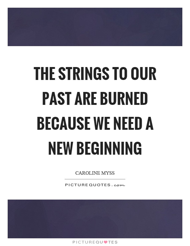 The strings to our past are burned because we need a new beginning Picture Quote #1