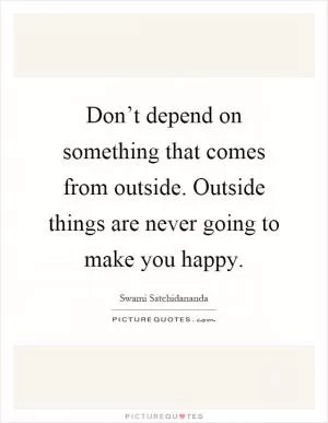 Don’t depend on something that comes from outside. Outside things are never going to make you happy Picture Quote #1