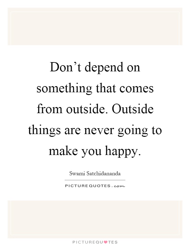 Don't depend on something that comes from outside. Outside things are never going to make you happy Picture Quote #1