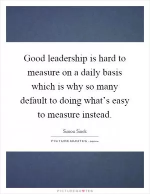 Good leadership is hard to measure on a daily basis which is why so many default to doing what’s easy to measure instead Picture Quote #1