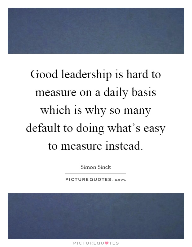 Good leadership is hard to measure on a daily basis which is why so many default to doing what's easy to measure instead Picture Quote #1