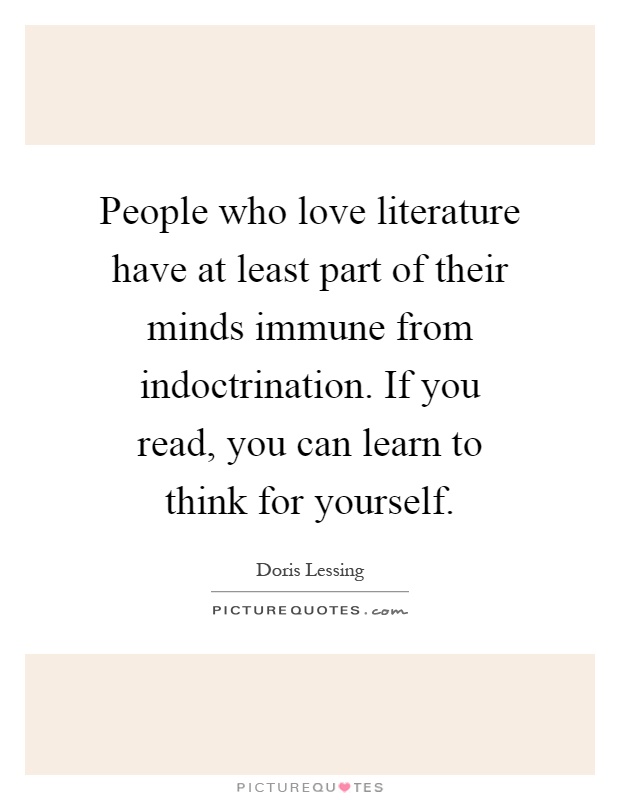 People who love literature have at least part of their minds immune from indoctrination. If you read, you can learn to think for yourself Picture Quote #1