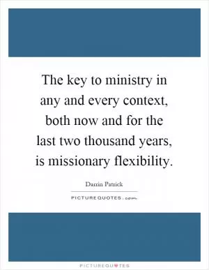 The key to ministry in any and every context, both now and for the last two thousand years, is missionary flexibility Picture Quote #1