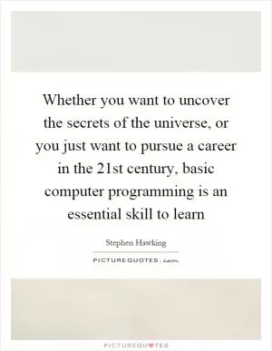 Whether you want to uncover the secrets of the universe, or you just want to pursue a career in the 21st century, basic computer programming is an essential skill to learn Picture Quote #1