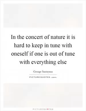 In the concert of nature it is hard to keep in tune with oneself if one is out of tune with everything else Picture Quote #1