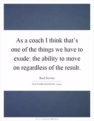 As a coach I think that’s one of the things we have to exude: the ability to move on regardless of the result Picture Quote #1