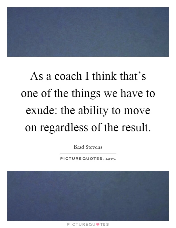 As a coach I think that's one of the things we have to exude: the ability to move on regardless of the result Picture Quote #1