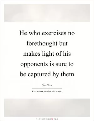 He who exercises no forethought but makes light of his opponents is sure to be captured by them Picture Quote #1