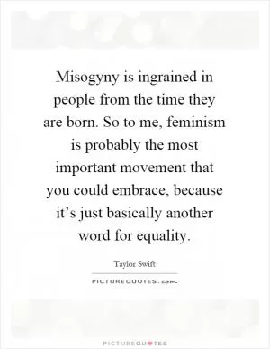 Misogyny is ingrained in people from the time they are born. So to me, feminism is probably the most important movement that you could embrace, because it’s just basically another word for equality Picture Quote #1