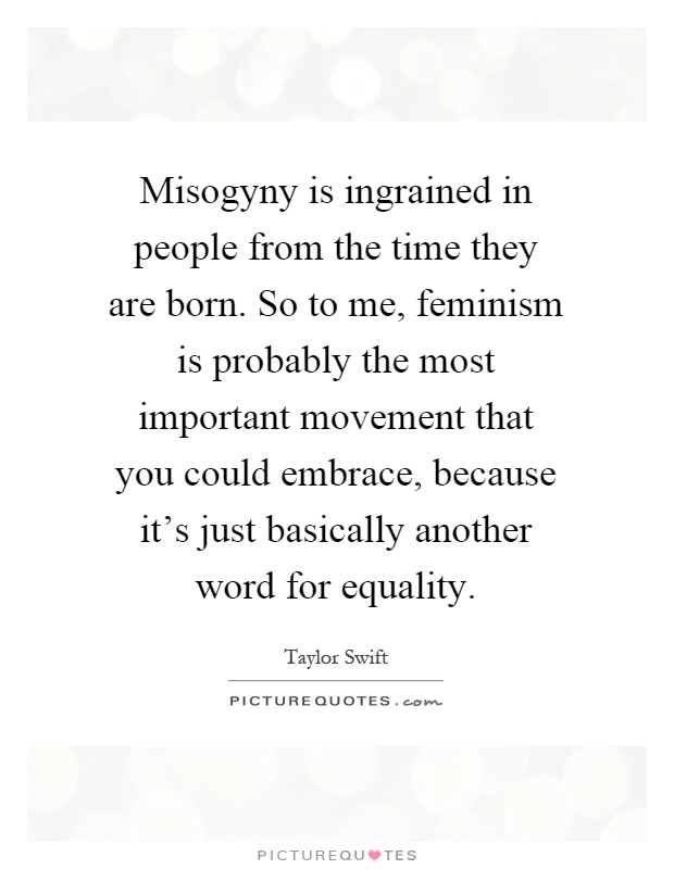 Misogyny is ingrained in people from the time they are born. So to me, feminism is probably the most important movement that you could embrace, because it's just basically another word for equality Picture Quote #1
